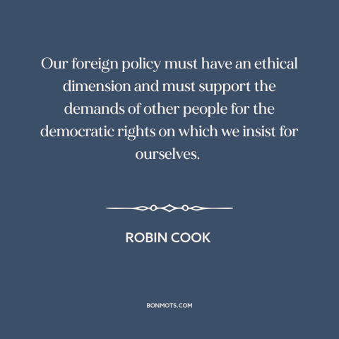 A quote by Robin Cook about morality in foreign policy: “Our foreign policy must have an ethical dimension and must…”