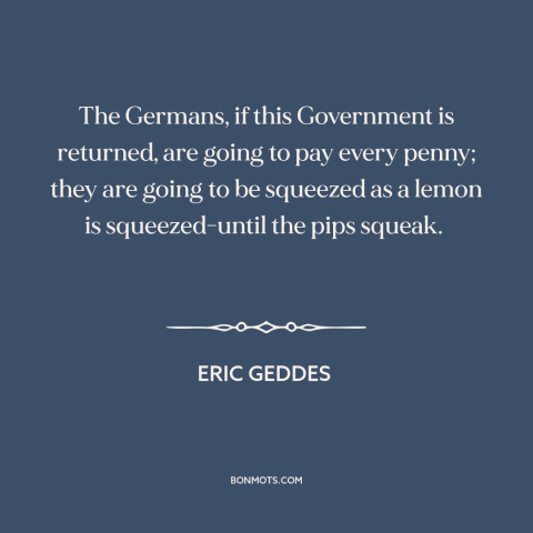 A quote by Eric Geddes about germany: “The Germans, if this Government is returned, are going to pay every penny; they…”