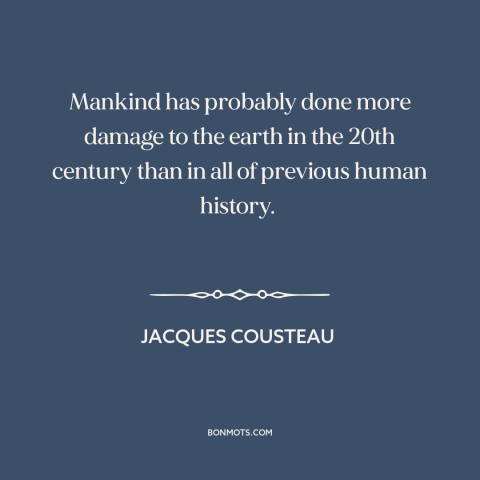 A quote by Jacques Cousteau about environmental destruction: “Mankind has probably done more damage to the earth in the…”