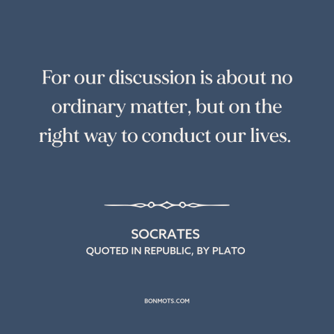 A quote by Socrates about how to live: “For our discussion is about no ordinary matter, but on the right way to…”