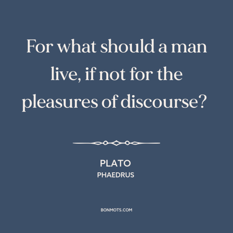 A quote by Plato about good conversation: “For what should a man live, if not for the pleasures of discourse?”