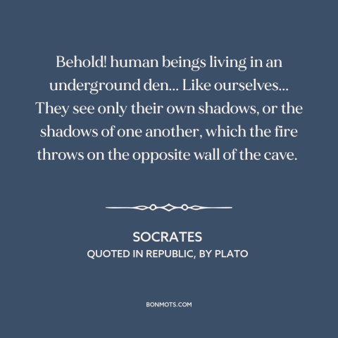 A quote by Socrates about ignorance: “Behold! human beings living in an underground den... Like ourselves... They see only…”