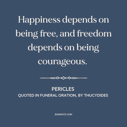A quote by Pericles about happiness: “Happiness depends on being free, and freedom depends on being courageous.”