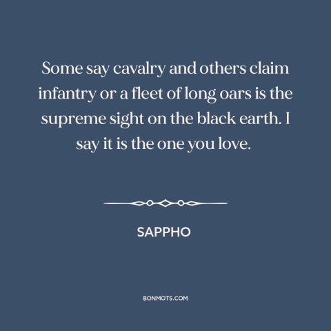 A quote by Sappho about loved ones: “Some say cavalry and others claim infantry or a fleet of long oars is the…”