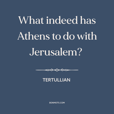 A quote by Tertullian about athens and jerusalem: “What indeed has Athens to do with Jerusalem?”