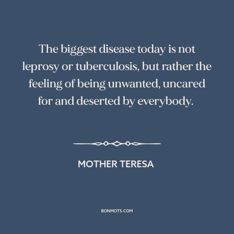 A quote by Mother Teresa about isolation: “The biggest disease today is not leprosy or tuberculosis, but rather the feeling…”