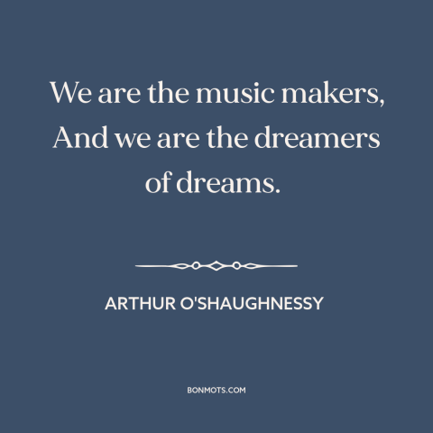 A quote by Arthur O'Shaughnessy about dreamers: “We are the music makers, And we are the dreamers of dreams.”