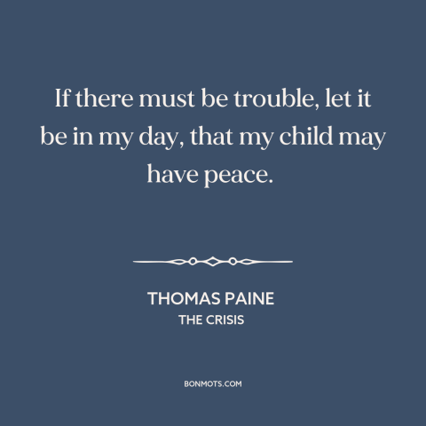 A quote by Thomas Paine about the American revolution: “If there must be trouble, let it be in my day, that my child…”