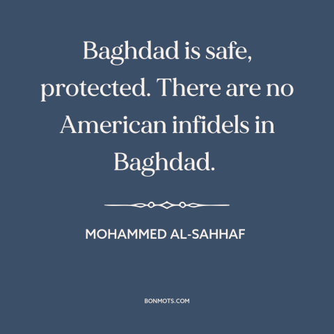 A quote by Mohammed al-Sahhaf about iraq war: “Baghdad is safe, protected. There are no American infidels in Baghdad.”