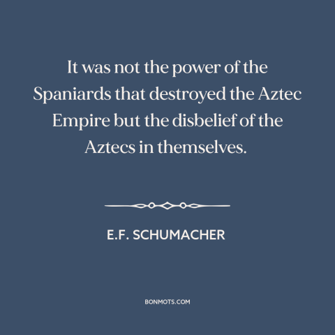 A quote by E.F. Schumacher about societal collapse: “It was not the power of the Spaniards that destroyed the Aztec Empire…”