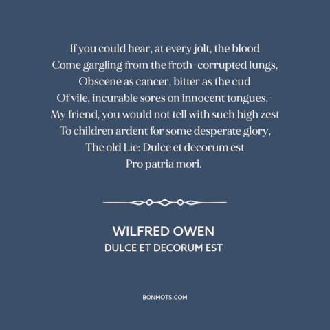 A quote by Wilfred Owen about horrors of war: “If you could hear, at every jolt, the blood Come gargling from…”