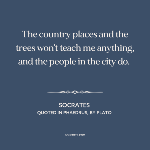 A quote by Socrates about rural vs. urban: “The country places and the trees won't teach me anything, and the people in…”