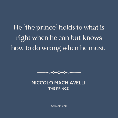 A quote by Niccolo Machiavelli about moral relativism: “He [the prince] holds to what is right when he can but knows how…”