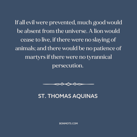 A quote by St. Thomas Aquinas about problem of evil: “If all evil were prevented, much good would be absent from…”