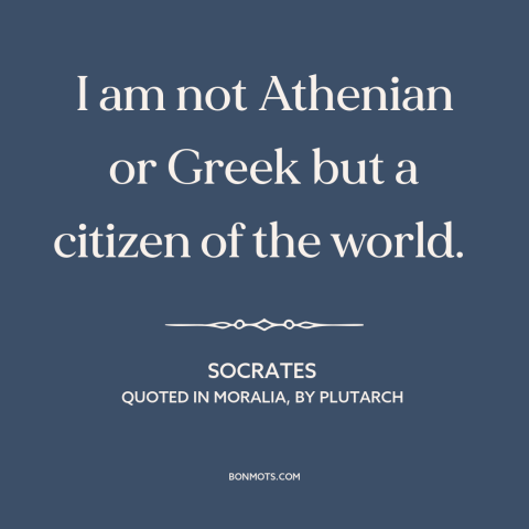 A quote by Socrates about citizens of the world: “I am not Athenian or Greek but a citizen of the world.”