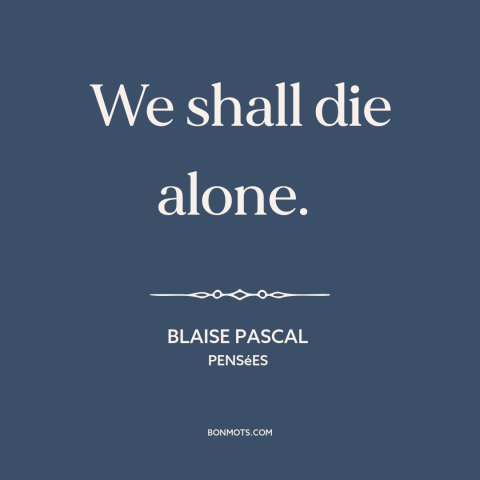 A quote by Blaise Pascal about existential solitude: “We shall die alone.”