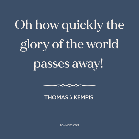 A quote by Thomas à Kempis about sic transit gloria: “Oh how quickly the glory of the world passes away!”