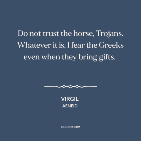 A quote by Virgil about trojan horse: “Do not trust the horse, Trojans. Whatever it is, I fear the Greeks even…”