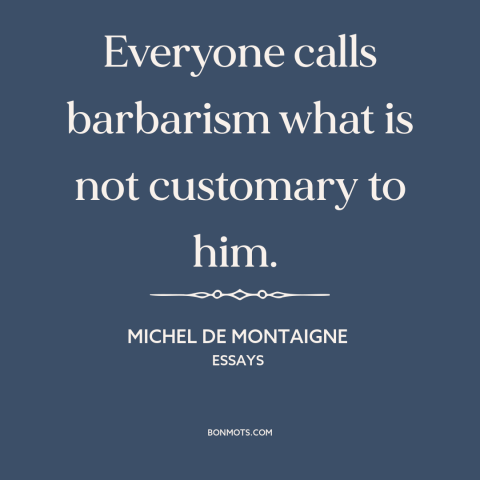 A quote by Michel de Montaigne about barbarism: “Everyone calls barbarism what is not customary to him.”