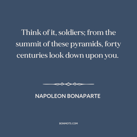 A quote by Napoleon Bonaparte about egypt: “Think of it, soldiers; from the summit of these pyramids, forty centuries look…”