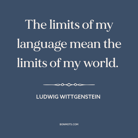 A quote by Ludwig Wittgenstein about limits of language: “The limits of my language mean the limits of my world.”