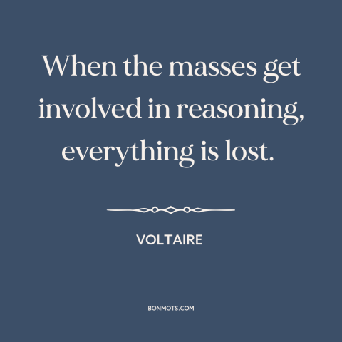 A quote by Voltaire about the masses: “When the masses get involved in reasoning, everything is lost.”