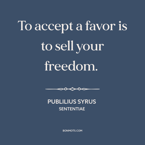 A quote by Publilius Syrus about favors: “To accept a favor is to sell your freedom.”