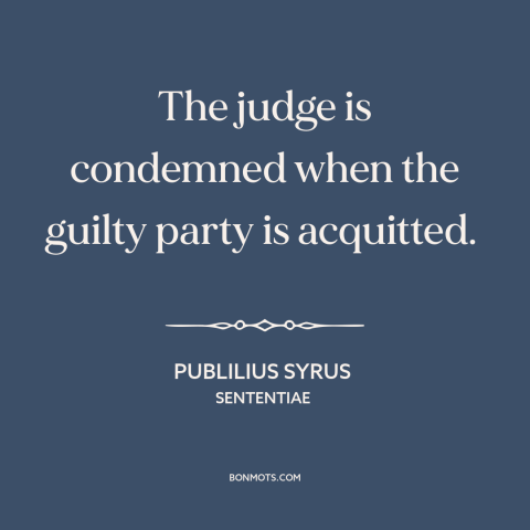 A quote by Publilius Syrus about legal theory: “The judge is condemned when the guilty party is acquitted.”