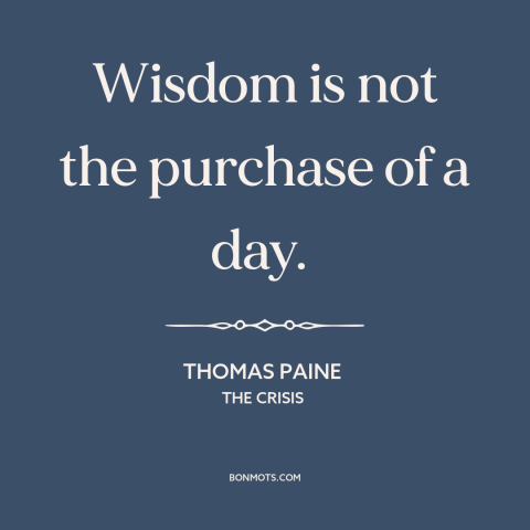 A quote by Thomas Paine about acquiring wisdom: “Wisdom is not the purchase of a day.”