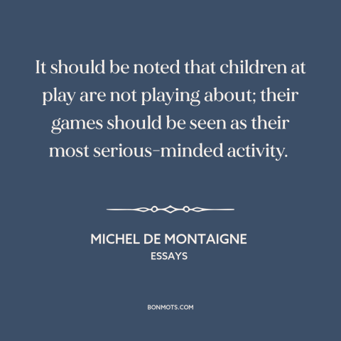 A quote by Michel de Montaigne about play: “It should be noted that children at play are not playing about; their games…”