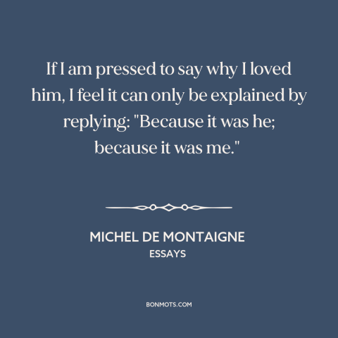 A quote by Michel de Montaigne about friendship: “If I am pressed to say why I loved him, I feel it can only be explained…”