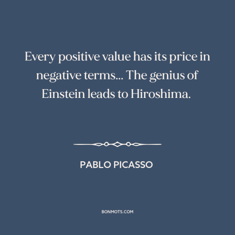 A quote by Pablo Picasso about pros and cons: “Every positive value has its price in negative terms... The genius…”