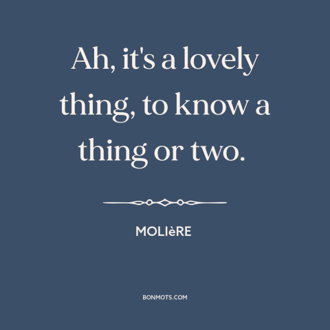 A quote by Moliere about knowledge: “Ah, it's a lovely thing, to know a thing or two.”