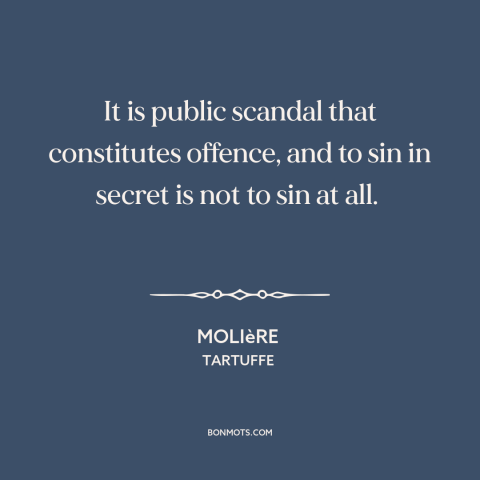A quote by Moliere about moral theory: “It is public scandal that constitutes offence, and to sin in secret is not…”