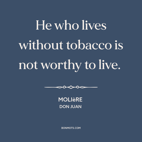 A quote by Moliere about cigarettes: “He who lives without tobacco is not worthy to live.”