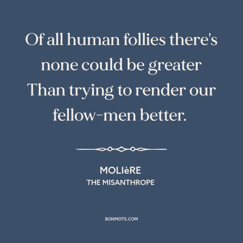 A quote by Moliere about helping others: “Of all human follies there's none could be greater Than trying to render our…”