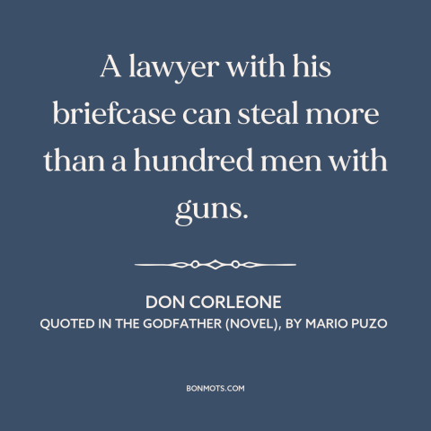 A quote by Mario Puzo about white collar crime: “A lawyer with his briefcase can steal more than a hundred men with guns.”