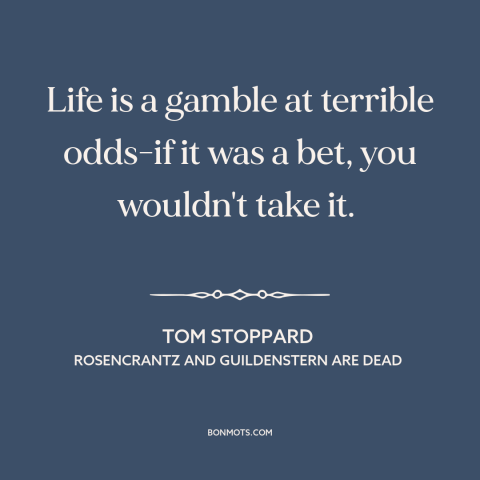 A quote by Tom Stoppard about nature of life: “Life is a gamble at terrible odds-if it was a bet, you wouldn't take…”