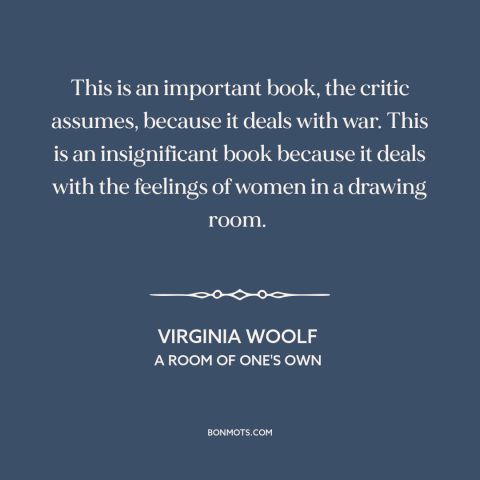 A quote by Virginia Woolf about patriarchy: “This is an important book, the critic assumes, because it deals with war. This…”