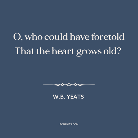 A quote by W.B. Yeats about tired heart: “O, who could have foretold That the heart grows old?”