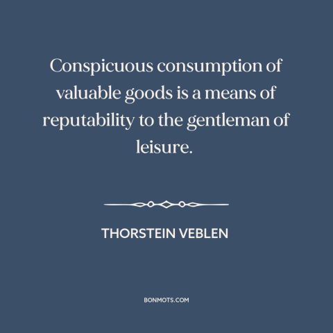 A quote by Thorstein Veblen about display of wealth: “Conspicuous consumption of valuable goods is a means of reputability…”