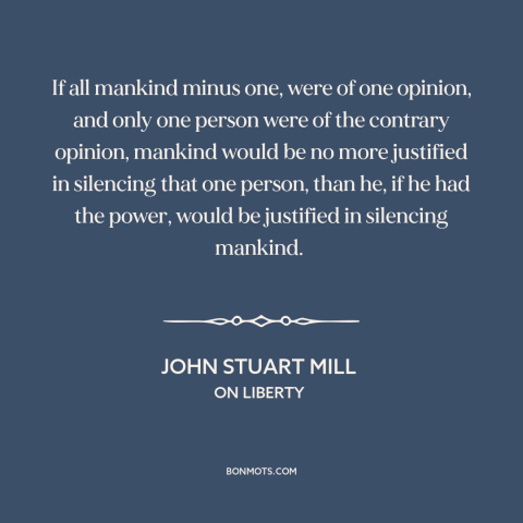 A quote by John Stuart Mill about freedom of speech and expression: “If all mankind minus one, were of one opinion, and…”