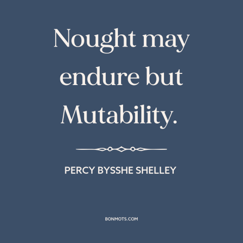 A quote by Percy Bysshe Shelley about the only constant is change: “Nought may endure but Mutability.”