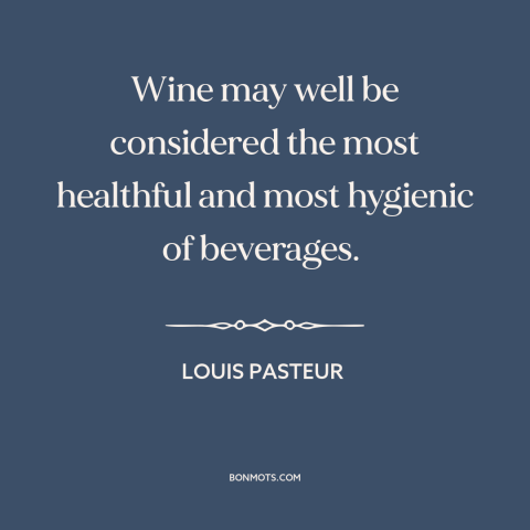 A quote by Louis Pasteur about wine: “Wine may well be considered the most healthful and most hygienic of beverages.”