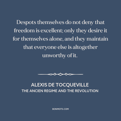 A quote by Alexis de Tocqueville about freedom: “Despots themselves do not deny that freedom is excellent; only they desire…”