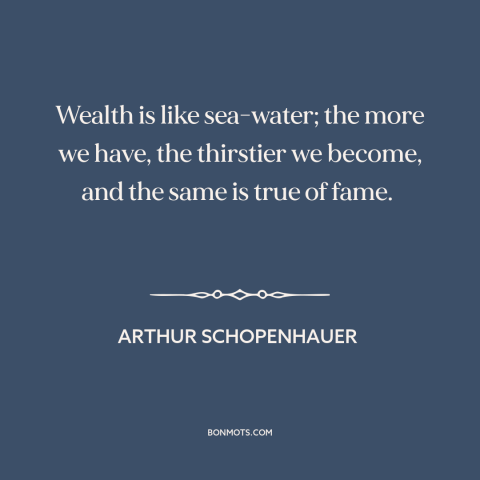 A quote by Arthur Schopenhauer about greed: “Wealth is like sea-water; the more we have, the thirstier we become, and the…”