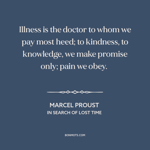 A quote by Marcel Proust about pain: “Illness is the doctor to whom we pay most heed; to kindness, to knowledge…”