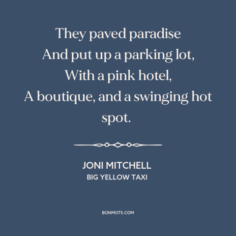 A quote by Joni Mitchell about consumerism: “They paved paradise And put up a parking lot, With a pink hotel, A…”