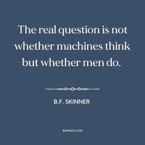 A quote by B.F. Skinner about artificial intelligence: “The real question is not whether machines think but whether men do.”