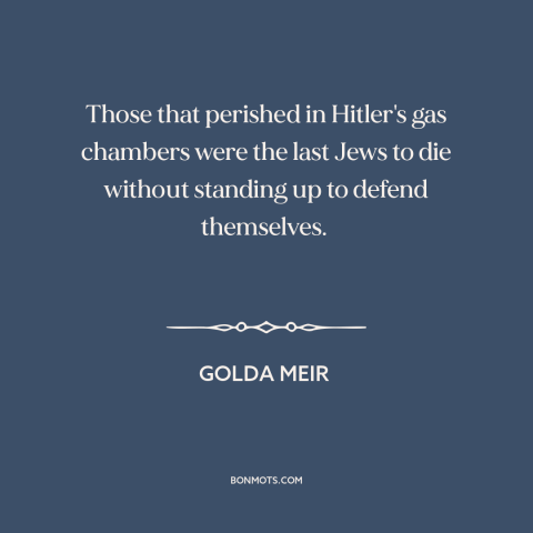 A quote by Golda Meir about the holocaust: “Those that perished in Hitler's gas chambers were the last Jews to die without…”